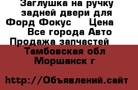 Заглушка на ручку задней двери для Форд Фокус 2 › Цена ­ 200 - Все города Авто » Продажа запчастей   . Тамбовская обл.,Моршанск г.